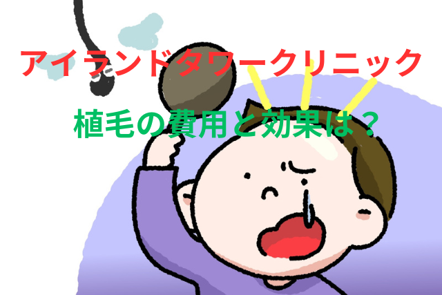 アイランドタワークリニックの植毛の費用と効果は?後悔しない選び方を徹底解説!
