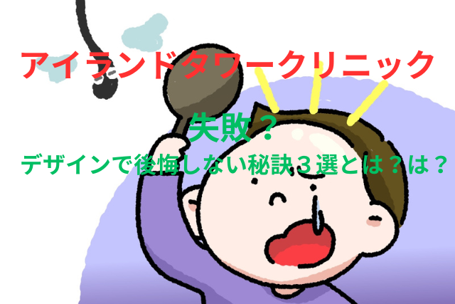 アイランドタワークリニックの失敗とは?デザインで後悔しない秘訣3選とは?
